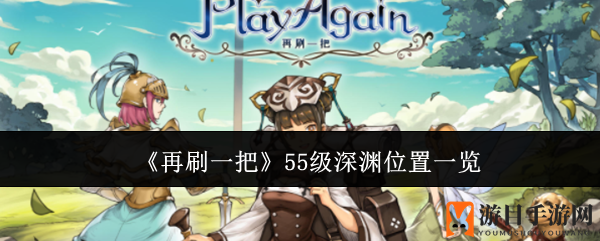 《再刷一把》揭秘55级深渊神秘坐标，升级副本攻略大放送！