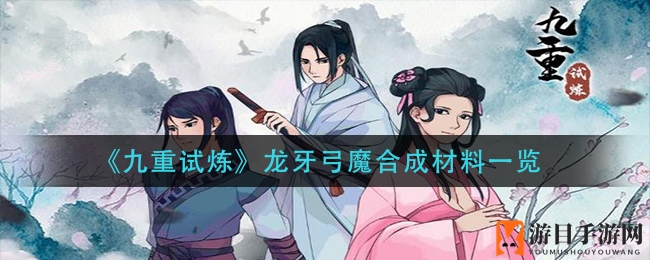 《九重试炼》龙牙弓魔合成秘籍大揭秘，打造神兵利器攻略来袭