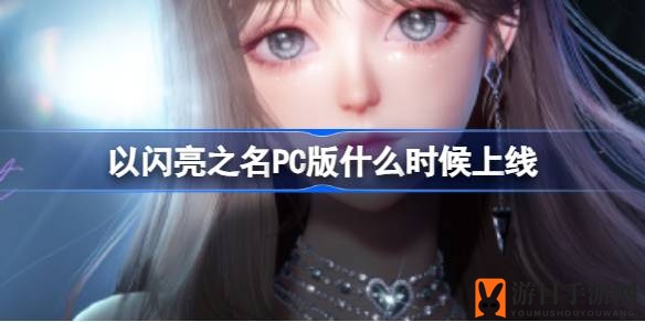 《以闪亮之名》PC版震撼上线，全面升级画面与体验，探索无限精彩世界