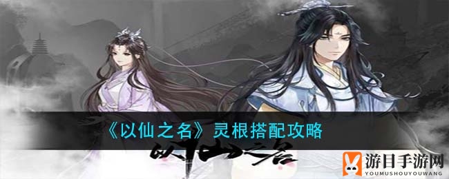 《以仙之名》灵根搭配秘籍：五行相生，属性极致提升攻略
