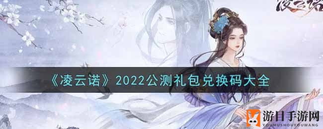 《凌云诺》2022公测礼包兑换码大全