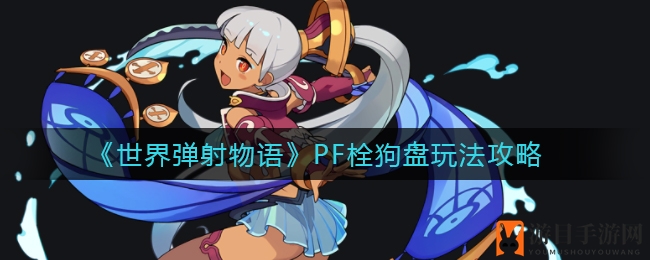 揭秘《世界弹射物语》PF栓狗盘：五大英雄组合打造无敌战队