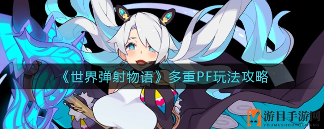 《世界弹射物语》多重PF技巧大揭秘：古老BUG玩法攻略详解