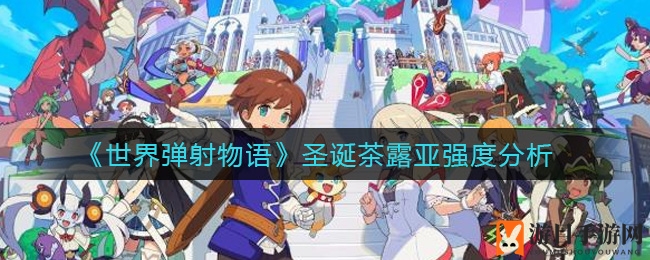 《世界弹射物语》圣诞茶露亚：揭秘强大实力，打造完美水属性队伍攻略