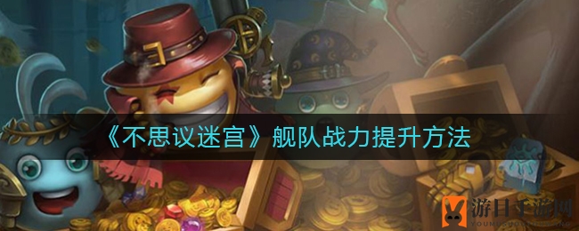 《不思议迷宫》无敌舰队打造攻略：独家战力提升秘诀大揭秘