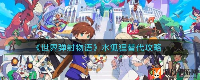 《世界弹射物语》水狐狸替代攻略
