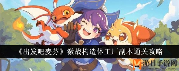 《出发吧麦芬》激战构造体工厂副本通关攻略曝光，团队协作技巧助你轻松通关