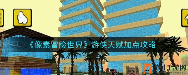 《像素冒险世界》游侠天赋秘籍：解锁战斗力，畅游冒险之旅