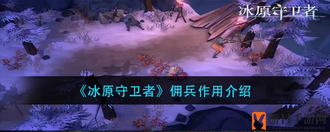 《冰原守卫者》佣兵作用介绍