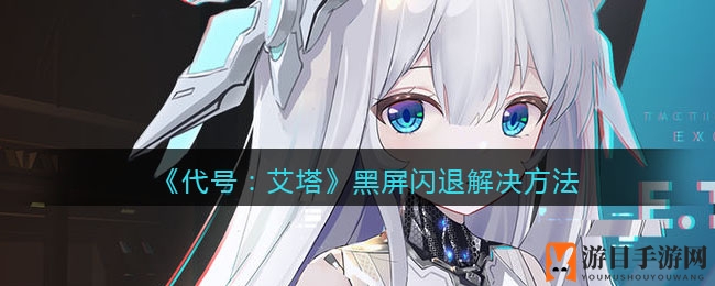 《代号艾塔》黑屏闪退？六大秘籍教你轻松解决！