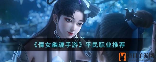 《倩女幽魂手游》平民玩家职业攻略：侠客、甲士、异人任你选，告别游戏烦恼