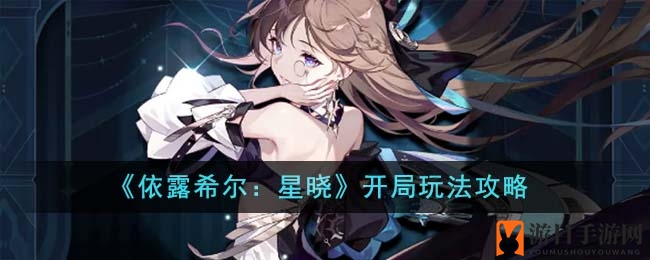 《依露希尔：星晓》攻略解析，新手职业培养武器选择全攻略