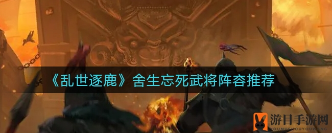 《乱世逐鹿》舍生忘死武将阵容推荐