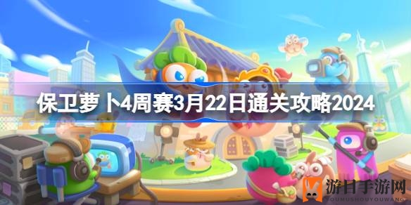 《保卫萝卜4》周赛3月22日通关攻略揭秘：掌握技巧轻松征服关卡