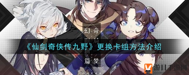《仙剑奇侠传九野》独家秘笈：卡组更替技巧大揭秘，打造个性化战斗组合