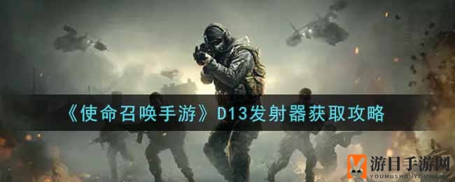 《使命召唤手游》D13发射器获取攻略：全新副武器来袭，战场破局神器等你来拿