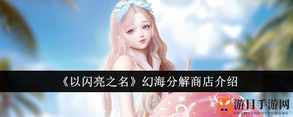 《以闪亮之名》新版人鱼幻歌限时活动，幻海分解商店神秘开启，丰厚奖励等你来拿
