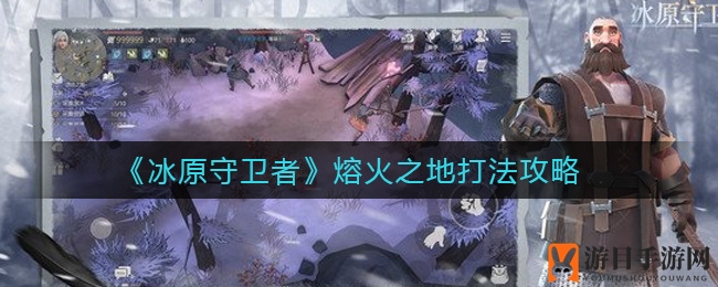 《冰原守卫者》熔火之地攻略曝光：捕捉绿圈轻松战胜BOSS