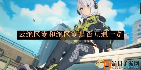 《云绝区零》与《绝区零》实现互通攻略：云端游戏体验新选择