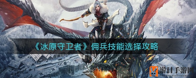 《冰原守卫者》技能解锁秘籍：品质提升，策略精挑细选