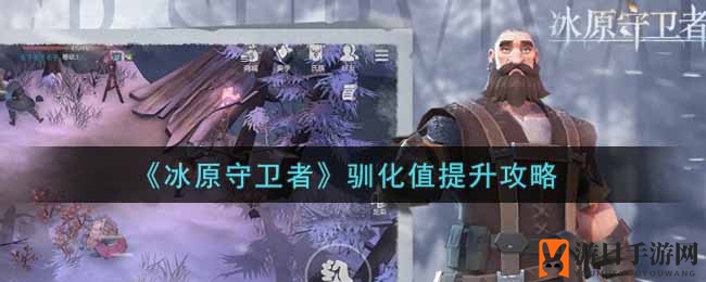 《冰原守卫者》驯化提升攻略：龙儿成长秘籍，轻松升级攻略分享