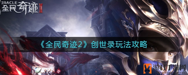 《全民奇迹2》创世秘境探险指南：解锁图鉴、制造、书信与奖励四板块宝藏