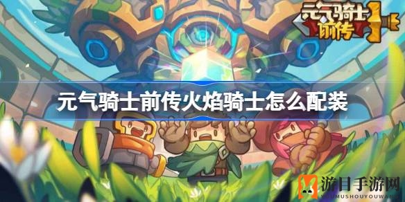 《元气骑士前传》火焰骑士：绝配技能搭配，助你畅游冒险之旅