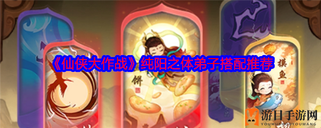 仙侠秘籍揭秘：纯阳之体弟子搭配攻略大放送
