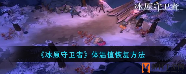 《冰原守卫者》生存指南——提升体温之道