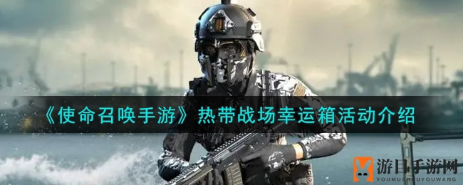 《使命召唤手游》热带战场幸运宝箱活动大揭秘