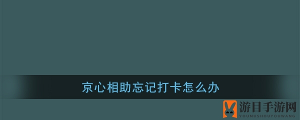 《京心相助》签到忘记了？补救攻略大揭秘