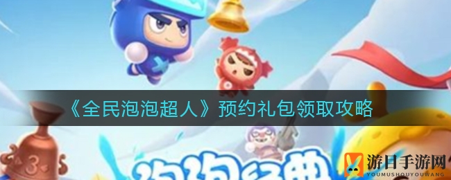 《全民泡泡超人》预约礼包攻略，轻松领取福利大放送