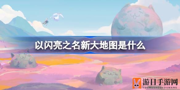 《以闪亮之名》全新大地图震撼开启，探险之旅等你来挑战！