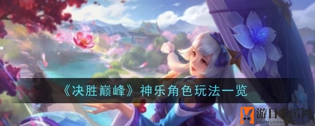 《决胜巅峰》神乐角色深度解析：技能玩法攻略大揭秘