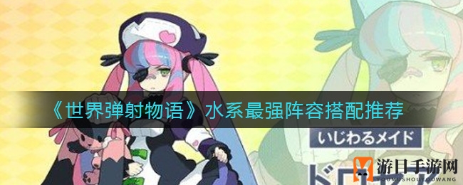 《世界弹射物语》水系战队攻略：索尼娅、爱丽丝、水仙阵容搭配解析