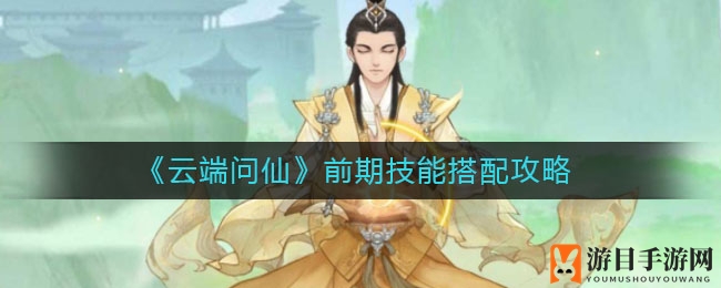 《云端问仙》技能搭配秘籍：新手玩家必看攻略解析