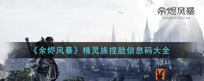 《余烬风暴》精灵族捏脸信息码深度揭秘，打造独特形象攻略来袭！