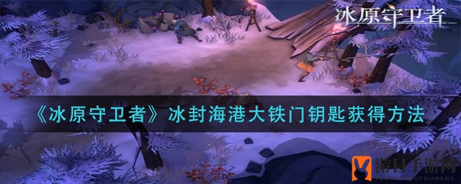 《冰原守卫者》解锁冰封海港大铁门，获取钥匙攻略揭秘