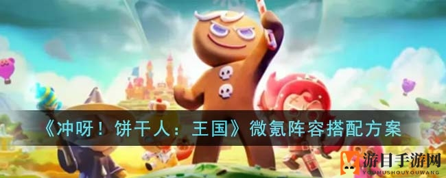 《冲呀！饼干人：王国》微氪阵容搭配秘籍
