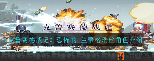 《克鲁赛德战记》兰蒂格瑞丝：神秘巨人杀手，战斗技巧全解析
