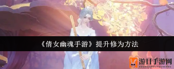 《倩女幽魂手游》揭秘修为跃升独门秘笈，提升攻略引玩家热议