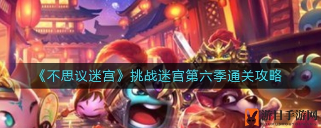 《不思议迷宫》挑战迷宫第六季通关攻略