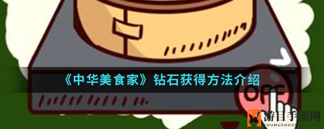 《中华美食家》手游钻石获取攻略大揭秘，轻松赚取宝贝，畅享游戏之旅