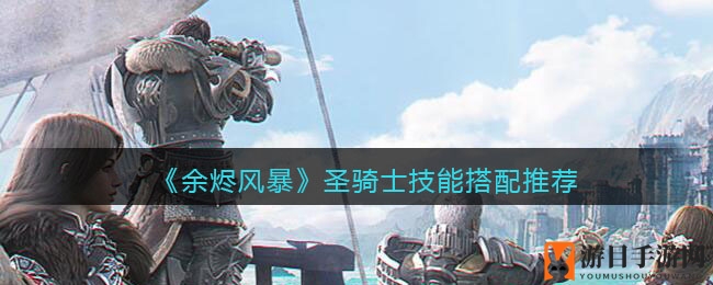 《余烬风暴》手游：圣骑士技能搭配攻略，提升战斗力