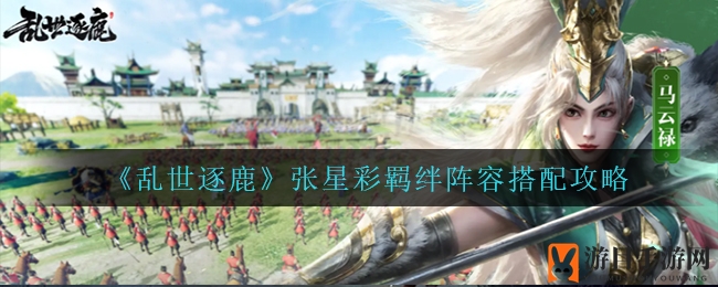 《乱世逐鹿》张星彩强阵搭配秘籍，打造霸主战队攻略全解析