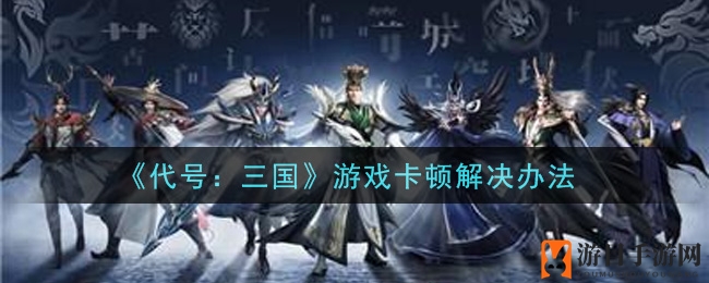 《代号三国》卡顿破解攻略：轻松应对，畅玩无忧