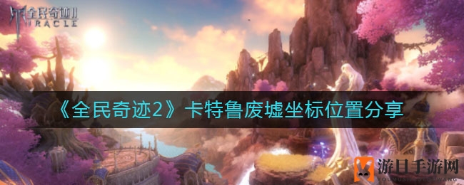 《全民奇迹2》卡特鲁废墟坐标揭秘，玩家必看攻略分享