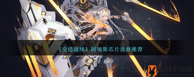 《交错战线》阿瑞斯芯片攻略：最佳搭配与升级顺序揭秘