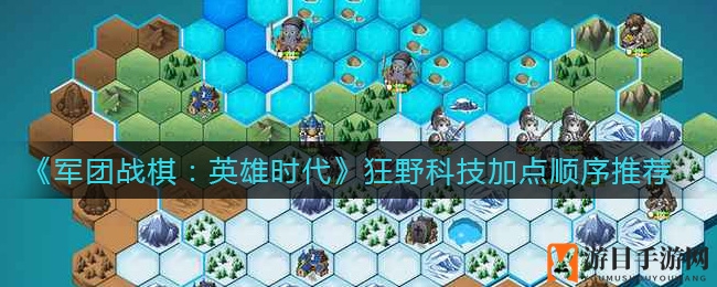 《军团战棋：英雄时代》狂野科技加点顺序推荐