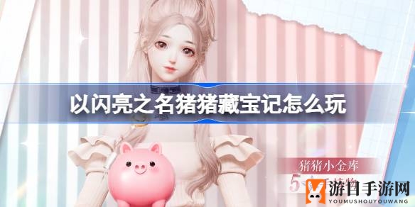《以闪亮之名》猪猪藏宝记：独享福利，开启奇幻寻宝之旅